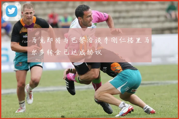 马竞即将与巴黎洽谈李刚仁格里马尔多转会已达成协议